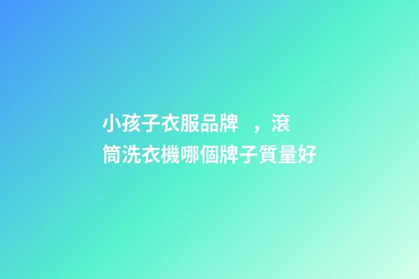 小孩子衣服品牌，滾筒洗衣機哪個牌子質量好-第1張-觀點-玄機派